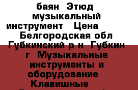 баян “Этюд“ музыкальный инструмент › Цена ­ 1 500 - Белгородская обл., Губкинский р-н, Губкин г. Музыкальные инструменты и оборудование » Клавишные   . Белгородская обл.